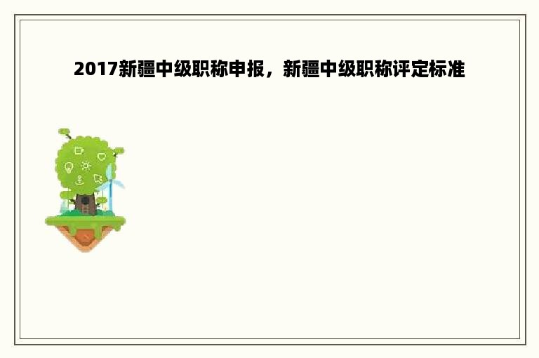 2017新疆中级职称申报，新疆中级职称评定标准