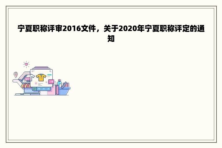 宁夏职称评审2016文件，关于2020年宁夏职称评定的通知