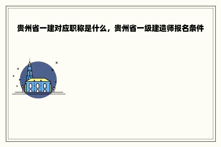 贵州省一建对应职称是什么，贵州省一级建造师报名条件