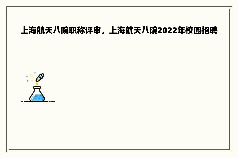 上海航天八院职称评审，上海航天八院2022年校园招聘