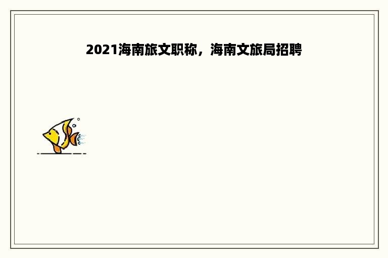 2021海南旅文职称，海南文旅局招聘