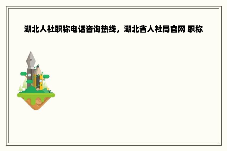 湖北人社职称电话咨询热线，湖北省人社局官网 职称