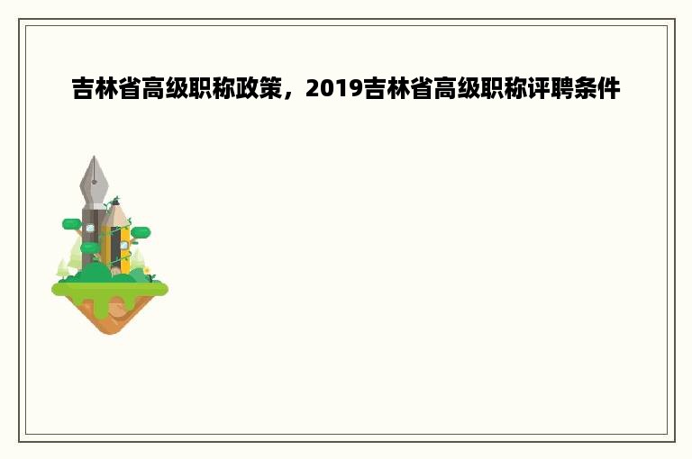 吉林省高级职称政策，2019吉林省高级职称评聘条件