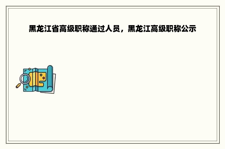 黑龙江省高级职称通过人员，黑龙江高级职称公示