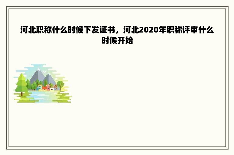 河北职称什么时候下发证书，河北2020年职称评审什么时候开始