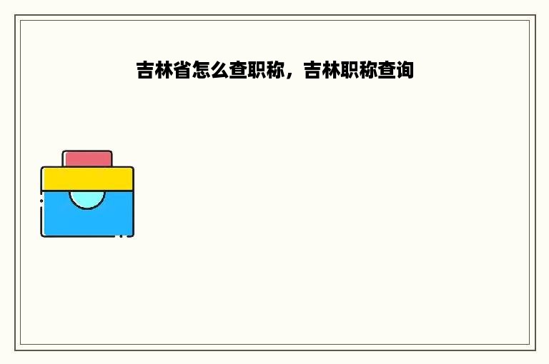 吉林省怎么查职称，吉林职称查询