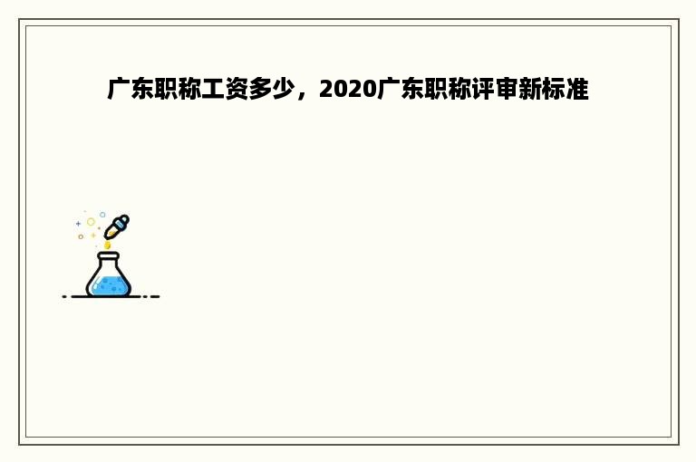 广东职称工资多少，2020广东职称评审新标准