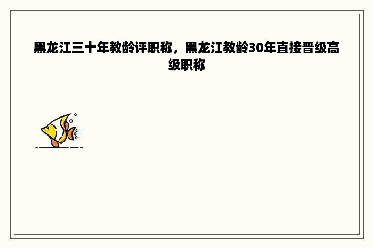 黑龙江三十年教龄评职称，黑龙江教龄30年直接晋级高级职称