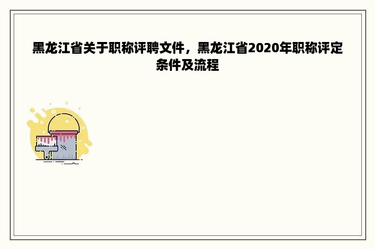 黑龙江省关于职称评聘文件，黑龙江省2020年职称评定条件及流程