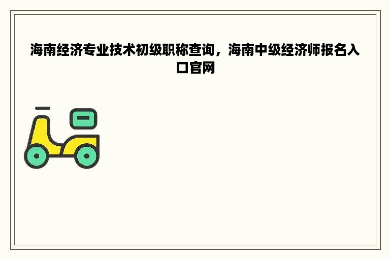 海南经济专业技术初级职称查询，海南中级经济师报名入口官网