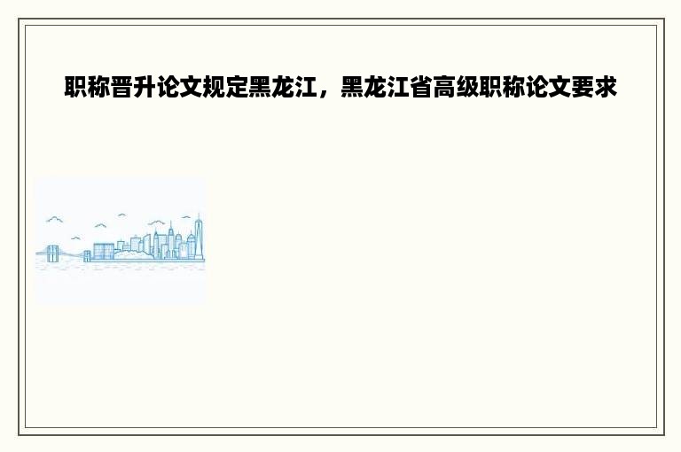 职称晋升论文规定黑龙江，黑龙江省高级职称论文要求