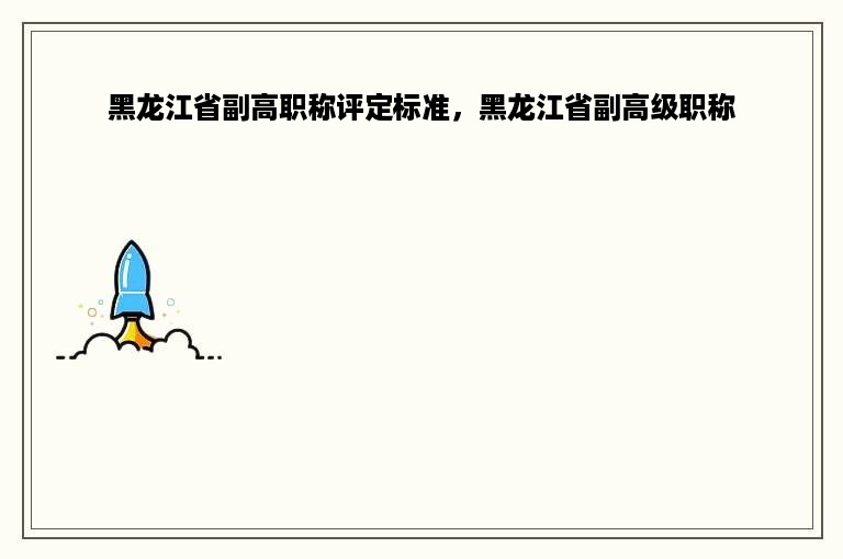 黑龙江省副高职称评定标准，黑龙江省副高级职称