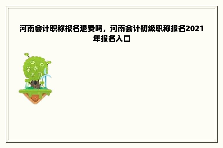 河南会计职称报名退费吗，河南会计初级职称报名2021年报名入口