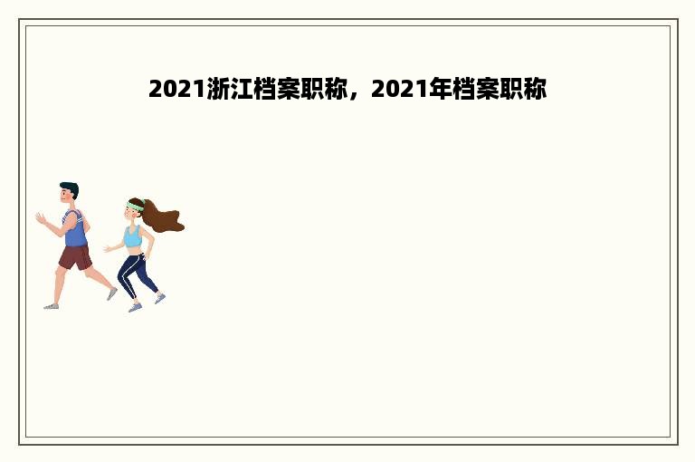 2021浙江档案职称，2021年档案职称