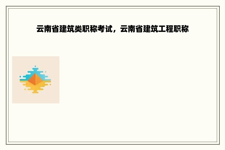 云南省建筑类职称考试，云南省建筑工程职称