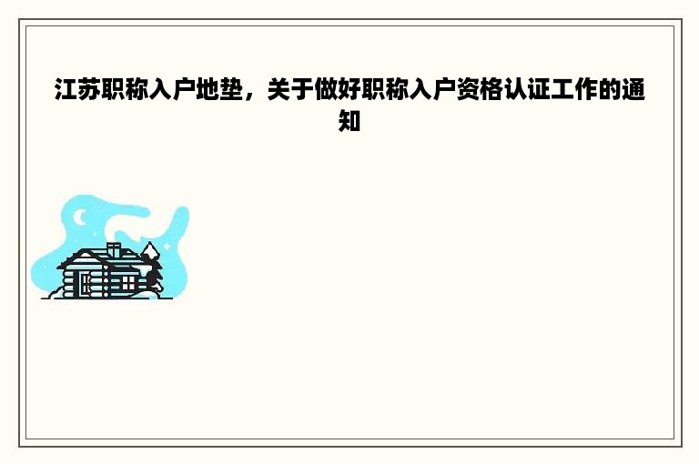 江苏职称入户地垫，关于做好职称入户资格认证工作的通知