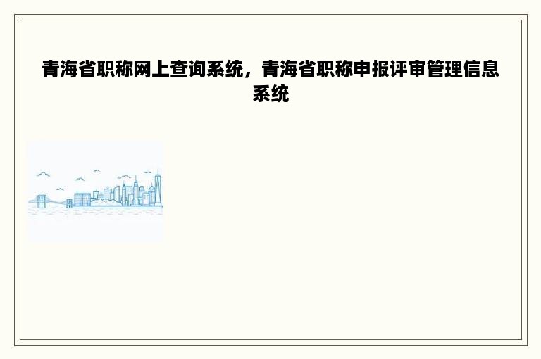 青海省职称网上查询系统，青海省职称申报评审管理信息系统