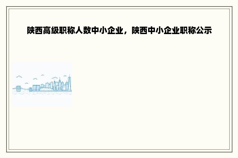 陕西高级职称人数中小企业，陕西中小企业职称公示