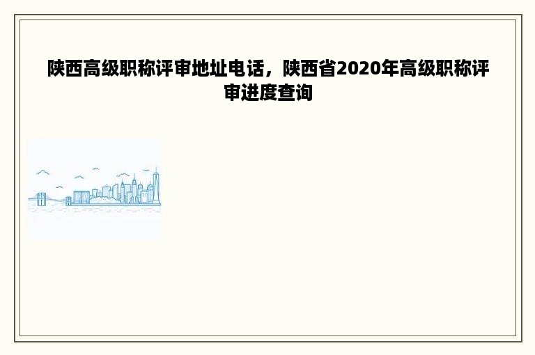 陕西高级职称评审地址电话，陕西省2020年高级职称评审进度查询