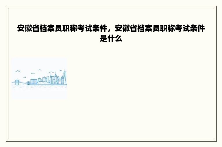 安徽省档案员职称考试条件，安徽省档案员职称考试条件是什么