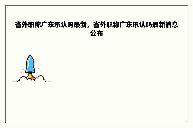 省外职称广东承认吗最新，省外职称广东承认吗最新消息公布