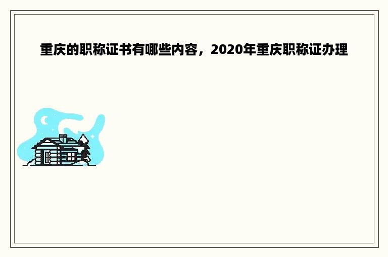 重庆的职称证书有哪些内容，2020年重庆职称证办理