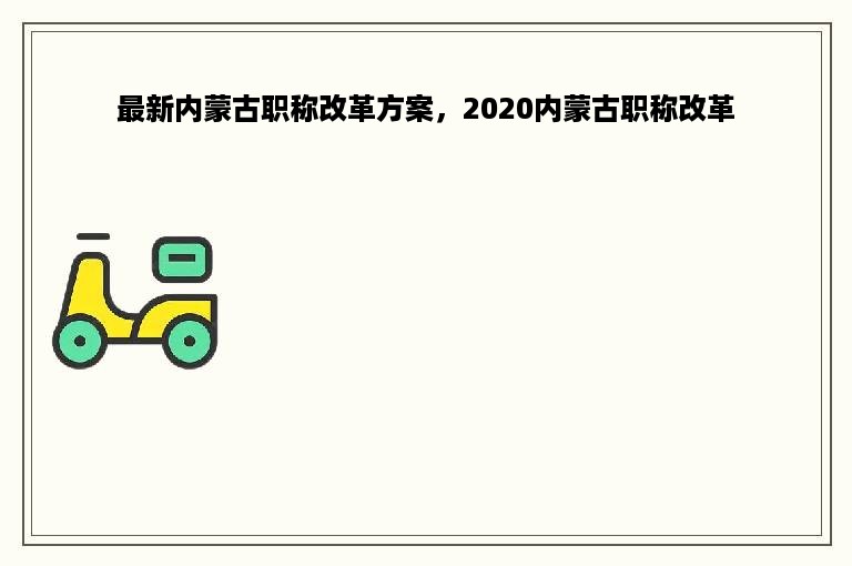 最新内蒙古职称改革方案，2020内蒙古职称改革