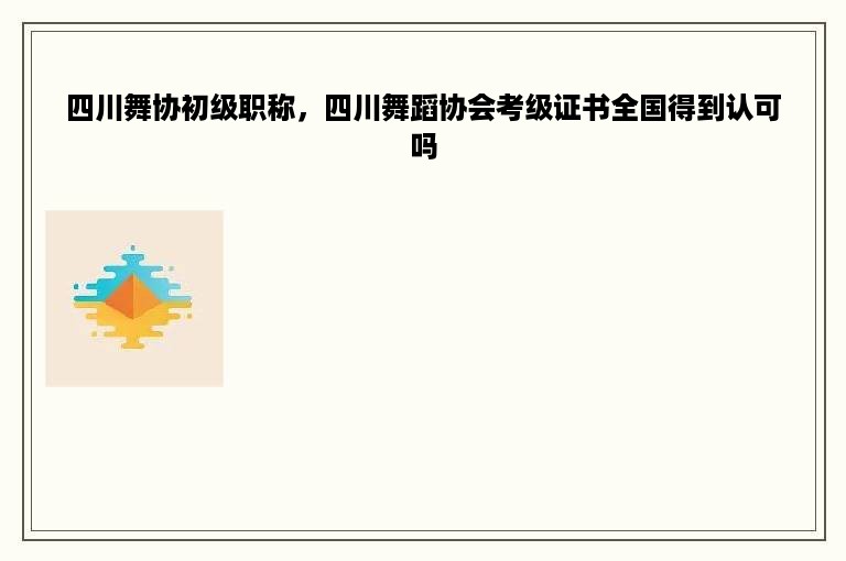 四川舞协初级职称，四川舞蹈协会考级证书全国得到认可吗