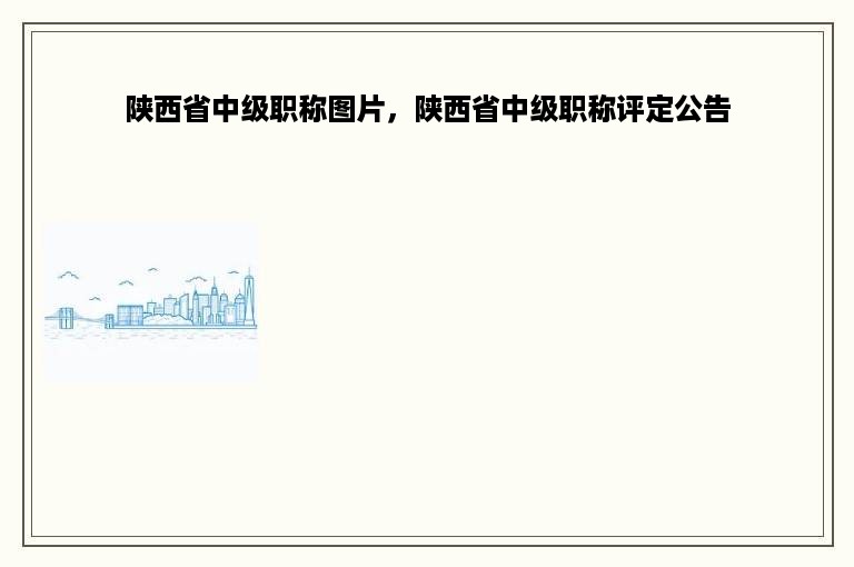 陕西省中级职称图片，陕西省中级职称评定公告