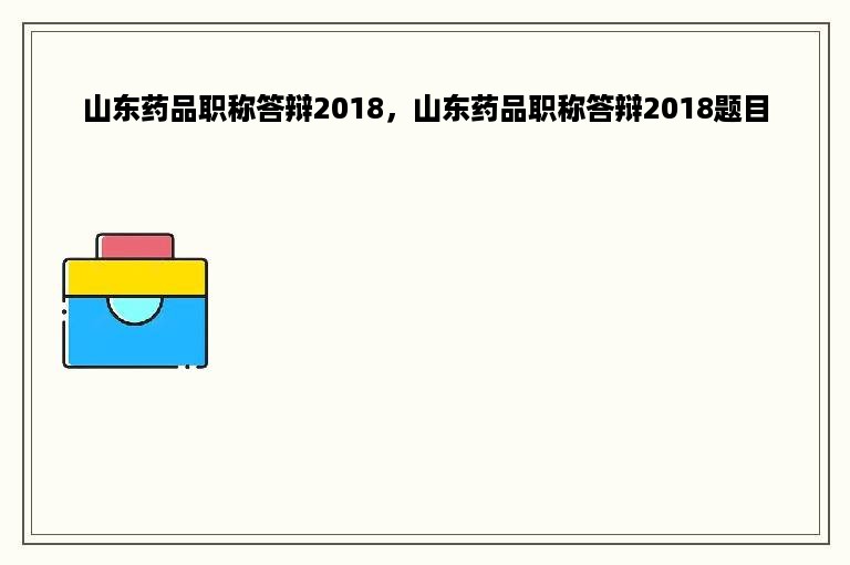 山东药品职称答辩2018，山东药品职称答辩2018题目