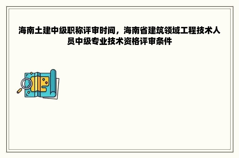 海南土建中级职称评审时间，海南省建筑领域工程技术人员中级专业技术资格评审条件