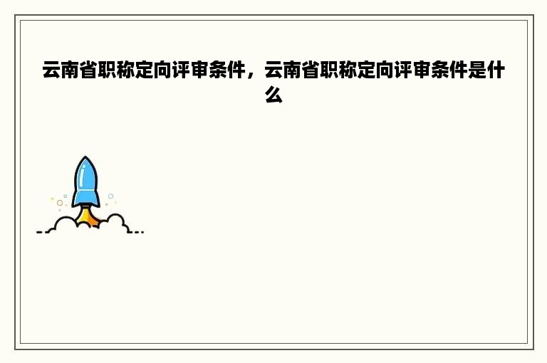 云南省职称定向评审条件，云南省职称定向评审条件是什么