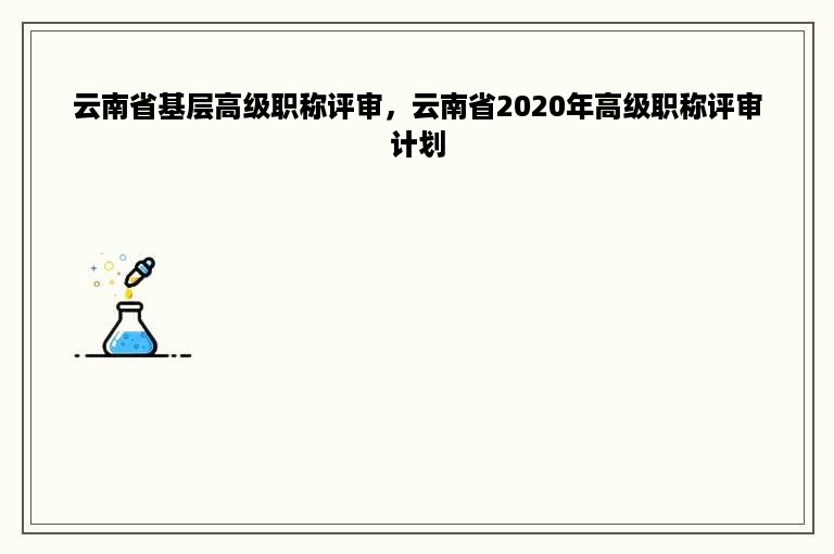 云南省基层高级职称评审，云南省2020年高级职称评审计划