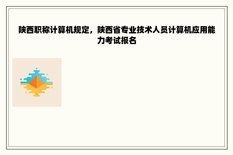 陕西职称计算机规定，陕西省专业技术人员计算机应用能力考试报名