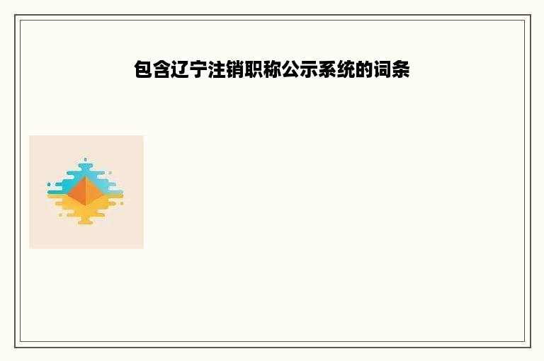 包含辽宁注销职称公示系统的词条