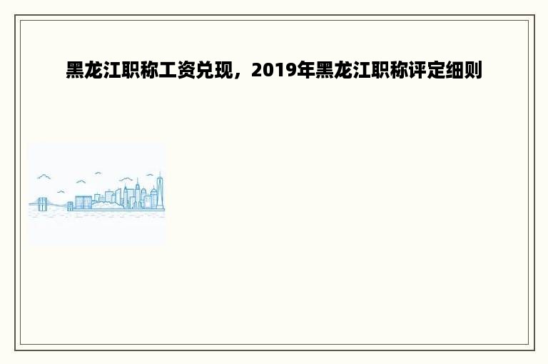 黑龙江职称工资兑现，2019年黑龙江职称评定细则