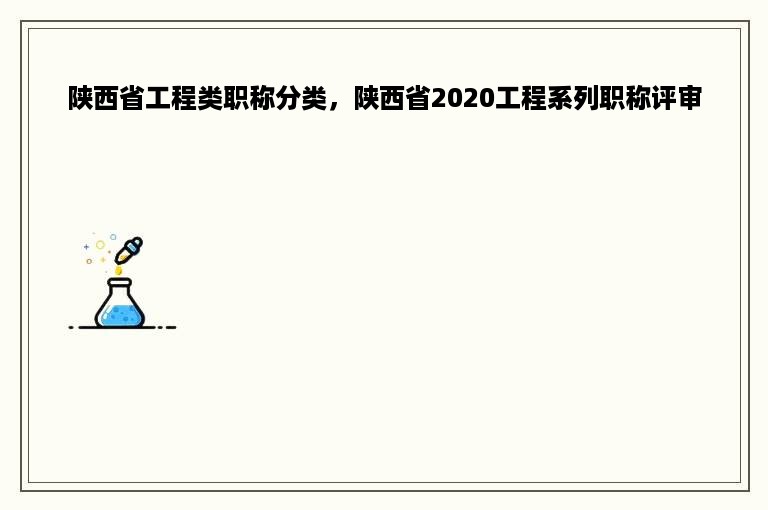 陕西省工程类职称分类，陕西省2020工程系列职称评审