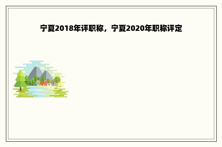 宁夏2018年评职称，宁夏2020年职称评定