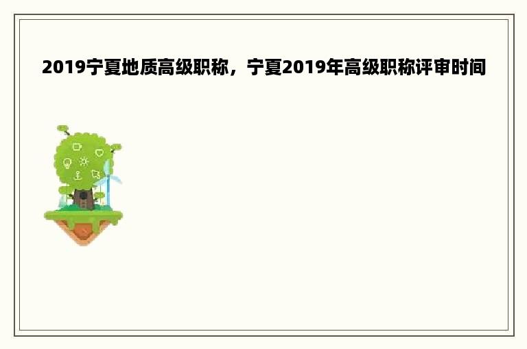 2019宁夏地质高级职称，宁夏2019年高级职称评审时间