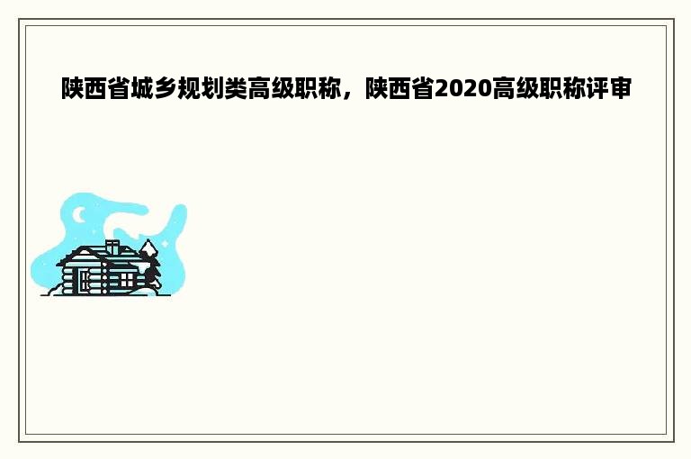 陕西省城乡规划类高级职称，陕西省2020高级职称评审