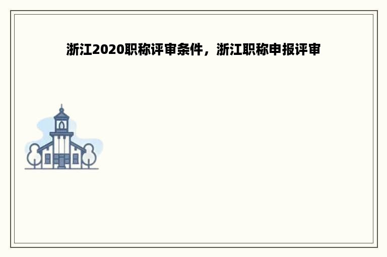 浙江2020职称评审条件，浙江职称申报评审