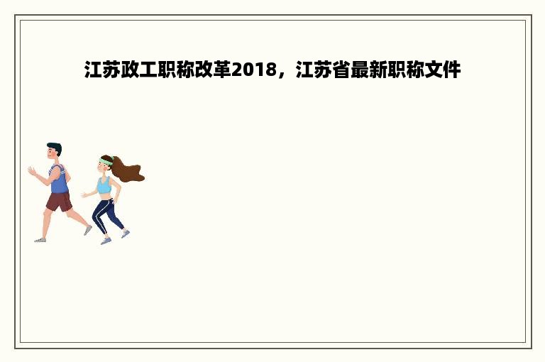 江苏政工职称改革2018，江苏省最新职称文件