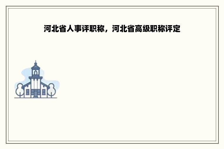 河北省人事评职称，河北省高级职称评定