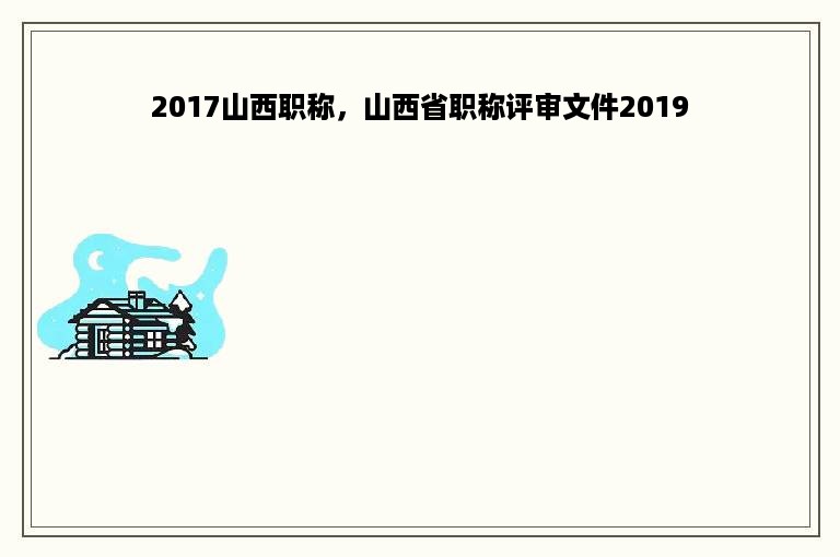 2017山西职称，山西省职称评审文件2019