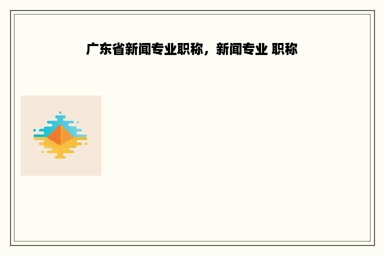 广东省新闻专业职称，新闻专业 职称