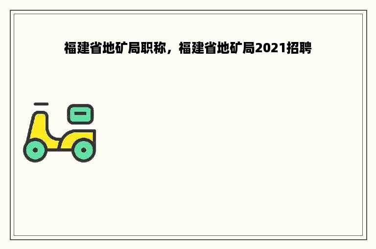 福建省地矿局职称，福建省地矿局2021招聘