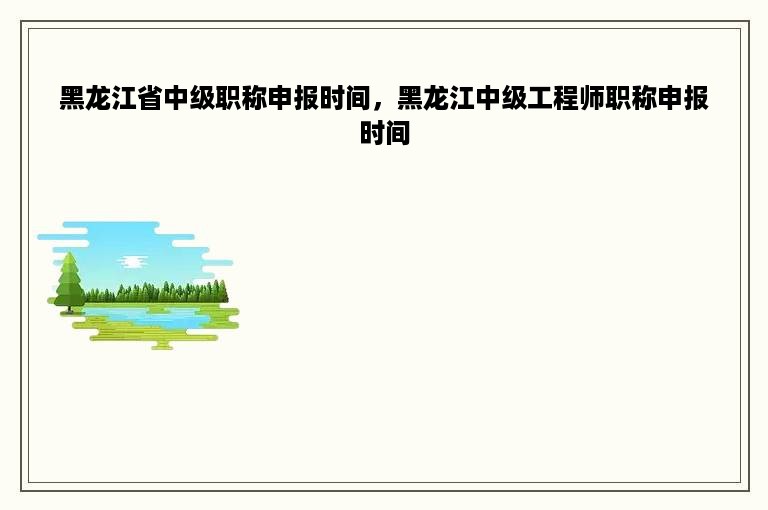 黑龙江省中级职称申报时间，黑龙江中级工程师职称申报时间