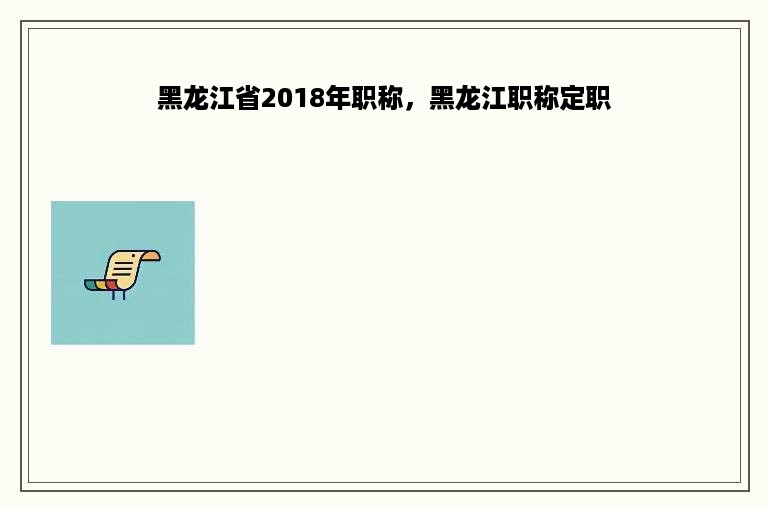 黑龙江省2018年职称，黑龙江职称定职