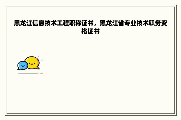 黑龙江信息技术工程职称证书，黑龙江省专业技术职务资格证书