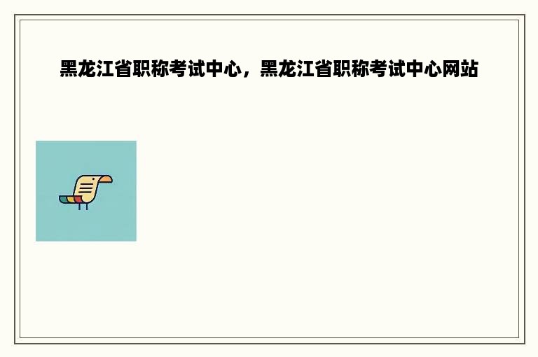 黑龙江省职称考试中心，黑龙江省职称考试中心网站